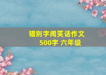 错别字闹笑话作文500字 六年级